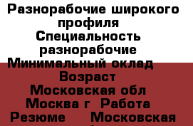 Разнорабочие широкого профиля › Специальность ­ разнорабочие › Минимальный оклад ­ 1 200 › Возраст ­ 31 - Московская обл., Москва г. Работа » Резюме   . Московская обл.